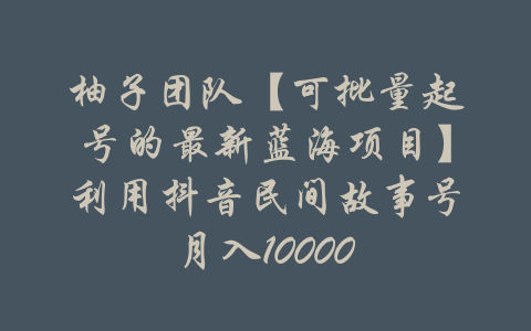 柚子团队【可批量起号的最新蓝海项目】利用抖音民间故事号月入10000-吾爱学吧