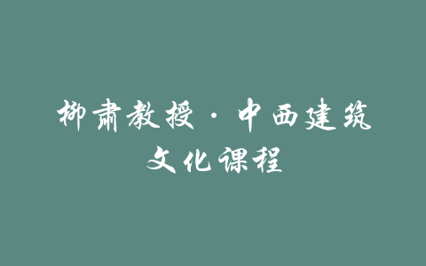 柳肃教授·中西建筑文化课程-吾爱学吧