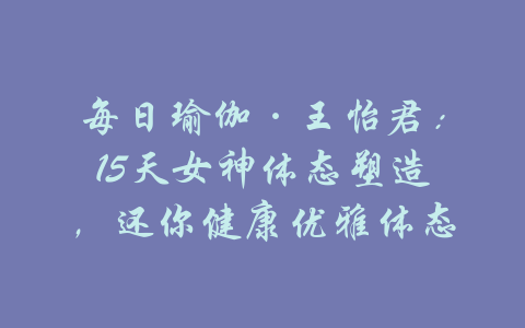 每日瑜伽·王怡君：15天女神体态塑造，还你健康优雅体态-吾爱学吧