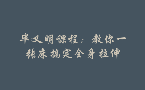 毕义明课程：教你一张床搞定全身拉伸-吾爱学吧