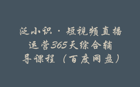 泛小识·短视频直播运营365天综合辅导课程（百度网盘）-吾爱学吧