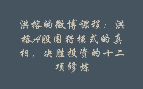 洪榕的微博课程：洪榕A股围猎模式的真相，决胜投资的十二项修炼-吾爱学吧