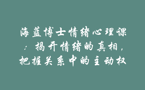 海蓝博士情绪心理课：揭开情绪的真相，把握关系中的主动权-吾爱学吧