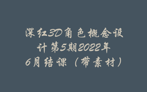 深红3D角色概念设计第5期2022年6月结课（带素材）-吾爱学吧