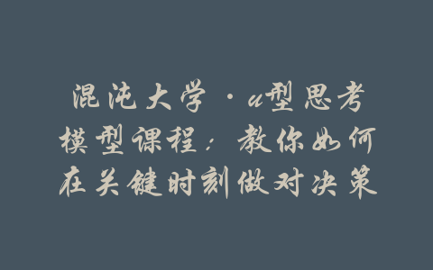 混沌大学·u型思考模型课程：教你如何在关键时刻做对决策-吾爱学吧