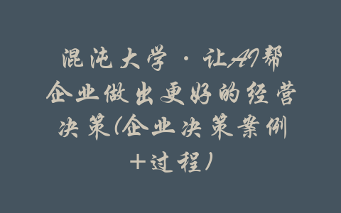 混沌大学·让AI帮企业做出更好的经营决策(企业决策案例+过程)-吾爱学吧