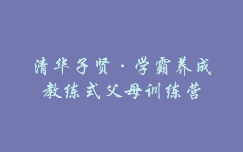 清华子贤·学霸养成教练式父母训练营-吾爱学吧