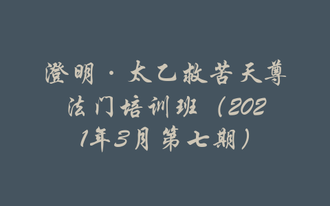 澄明·太乙救苦天尊法门培训班（2021年3月第七期）-吾爱学吧