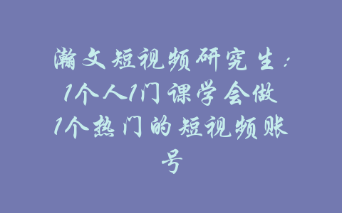 瀚文短视频研究生：1个人1门课学会做1个热门的短视频账号-吾爱学吧