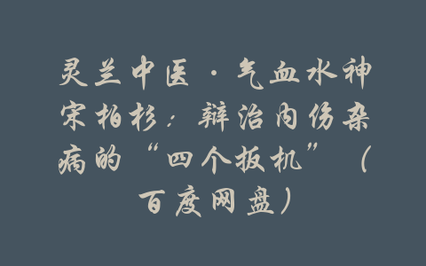 灵兰中医·气血水神宋柏杉：辩治内伤杂病的“四个扳机”（百度网盘）-吾爱学吧