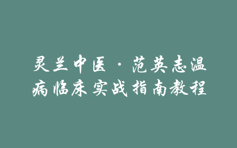 灵兰中医·范英志温病临床实战指南教程-吾爱学吧