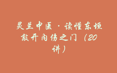 灵兰中医·读懂东垣敲开内伤之门（20讲）-吾爱学吧