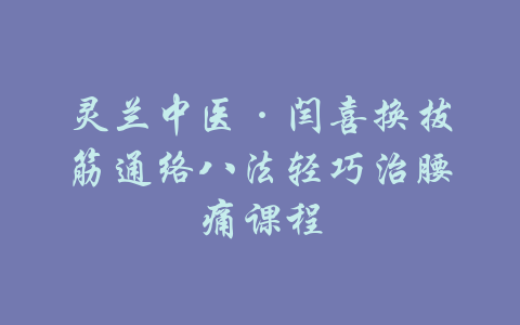 灵兰中医·闫喜换拔筋通络八法轻巧治腰痛课程-吾爱学吧