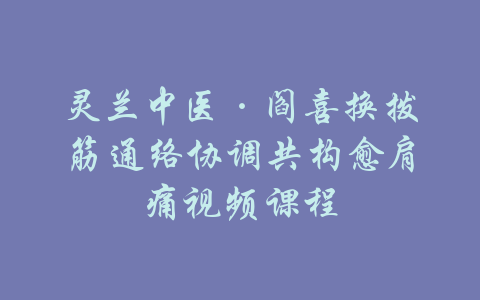 灵兰中医·阎喜换拨筋通络协调共构愈肩痛视频课程-吾爱学吧