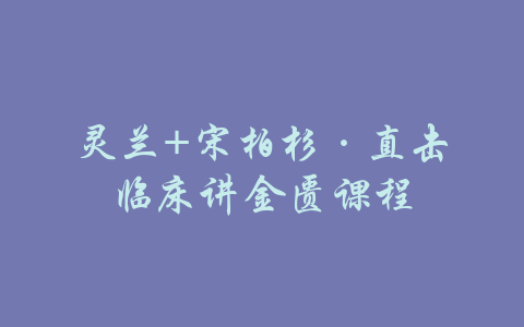 灵兰+宋柏杉·直击临床讲金匮课程-吾爱学吧