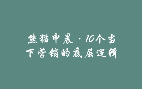 熊猫申晨·10个当下营销的底层逻辑-吾爱学吧