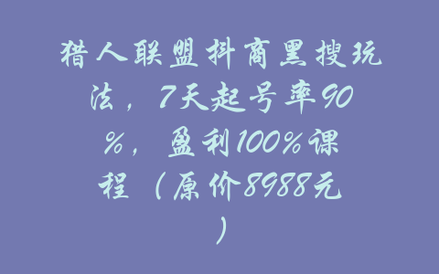 猎人联盟抖商黑搜玩法，7天起号率90%，盈利100%课程（原价8988元）-吾爱学吧