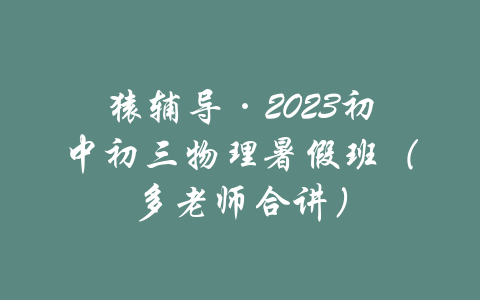 猿辅导·2023初中初三物理暑假班（多老师合讲）-吾爱学吧