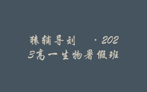 猿辅导刘喆·2023高一生物暑假班-吾爱学吧