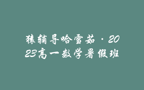 猿辅导哈雪茹·2023高一数学暑假班-吾爱学吧