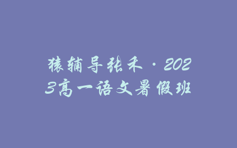 猿辅导张禾·2023高一语文暑假班-吾爱学吧