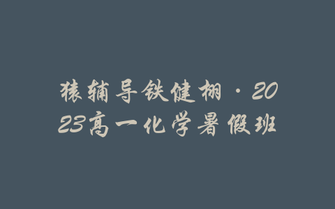 猿辅导铁健栩·2023高一化学暑假班-吾爱学吧