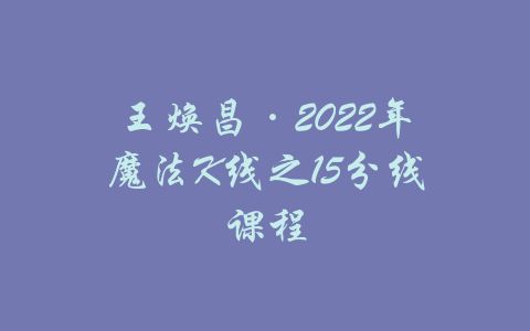 王焕昌·2022年魔法K线之15分线课程-吾爱学吧