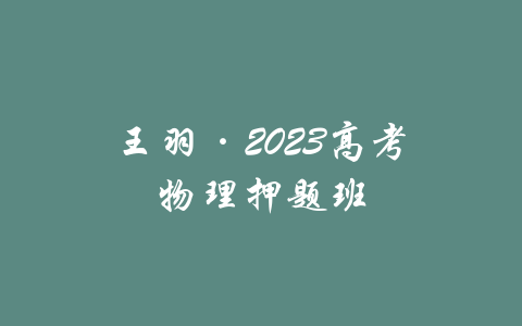 王羽·2023高考物理押题班-吾爱学吧