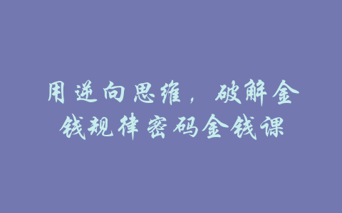 用逆向思维，破解金钱规律密码金钱课-吾爱学吧