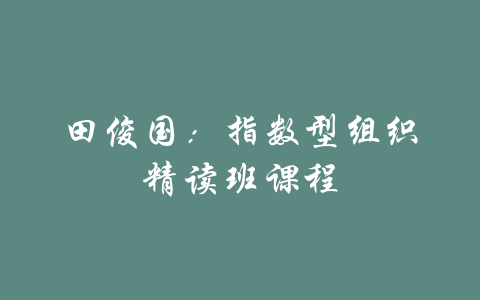 田俊国：指数型组织精读班课程-吾爱学吧