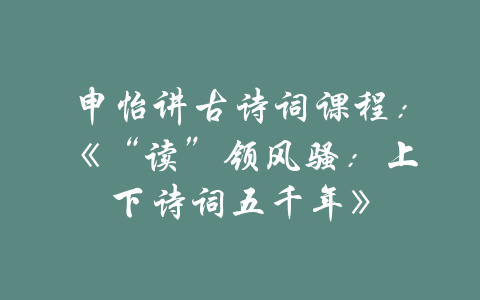 申怡讲古诗词课程：《“读”领风骚：上下诗词五千年》-吾爱学吧