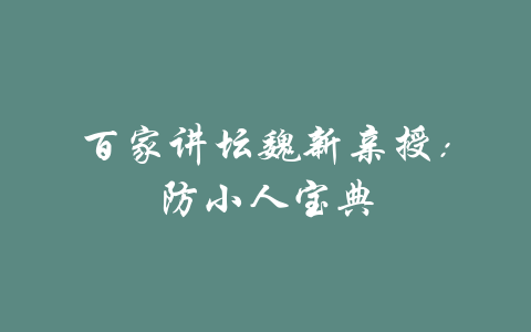 百家讲坛魏新亲授：防小人宝典-吾爱学吧