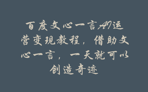 百度文心一言AI运营变现教程，借助文心一言，一天就可以创造奇迹-吾爱学吧