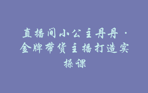 直播间小公主丹丹·金牌带货主播打造实操课-吾爱学吧