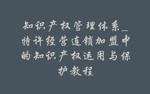 知识产权管理体系_特许经营连锁加盟中的知识产权运用与保护教程-吾爱学吧