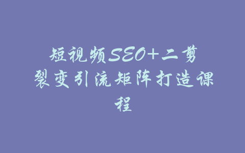 短视频SEO+二剪裂变引流矩阵打造课程-吾爱学吧