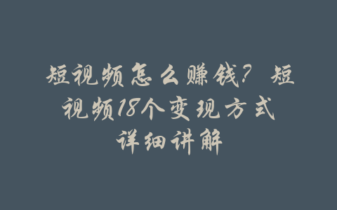 短视频怎么赚钱？短视频18个变现方式详细讲解-吾爱学吧