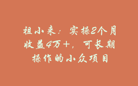 祖小来：实操2个月收益4万+，可长期操作的小众项目-吾爱学吧