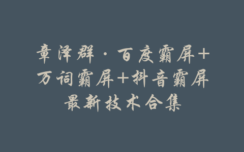 章泽群·百度霸屏+万词霸屏+抖音霸屏最新技术合集-吾爱学吧