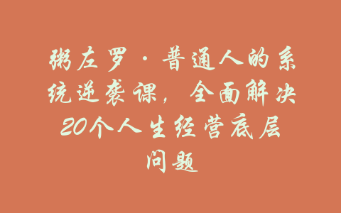 粥左罗·普通人的系统逆袭课，全面解决20个人生经营底层问题-吾爱学吧