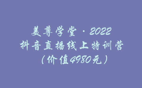 美尊学堂·2022抖音直播线上特训营（价值4980元）-吾爱学吧