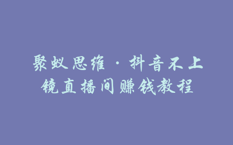 聚蚁思维·抖音不上镜直播间赚钱教程-吾爱学吧