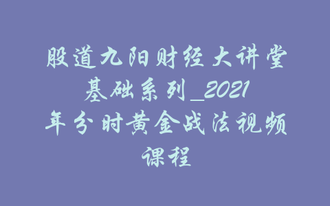 股道九阳财经大讲堂基础系列_2021年分时黄金战法视频课程-吾爱学吧