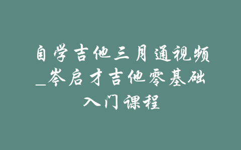 自学吉他三月通视频_岑启才吉他零基础入门课程-吾爱学吧