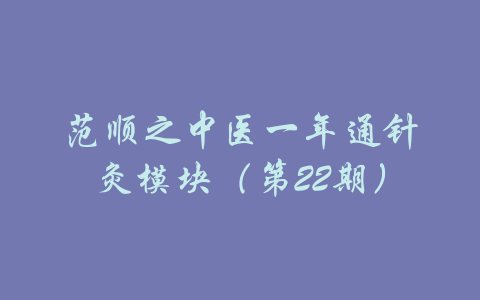 范顺之中医一年通针灸模块（第22期）-吾爱学吧