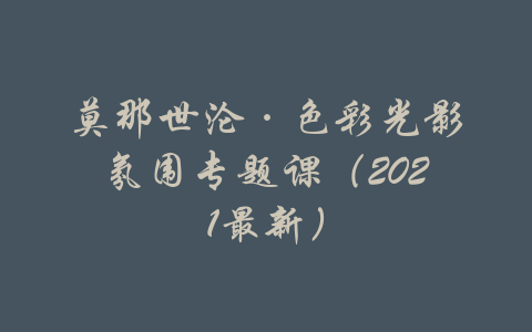 莫那世沦·色彩光影氛围专题课（2021最新）-吾爱学吧