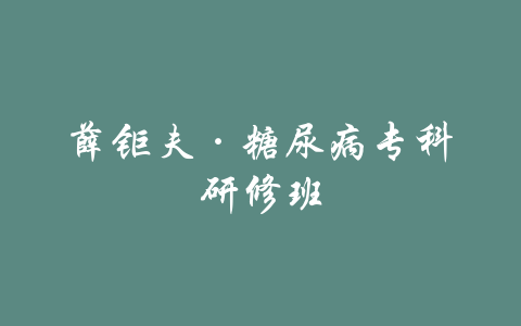 薛钜夫·糖尿病专科研修班-吾爱学吧