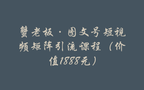 蟹老板·图文号短视频矩阵引流课程（价值1888元）-吾爱学吧