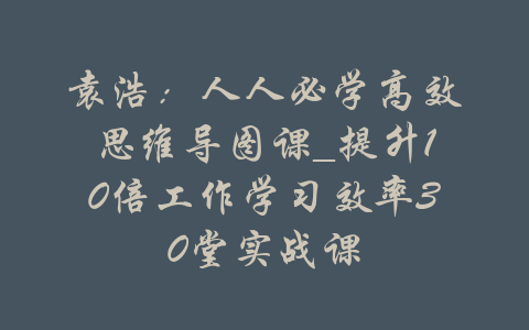 袁浩：人人必学高效思维导图课_提升10倍工作学习效率30堂实战课-吾爱学吧