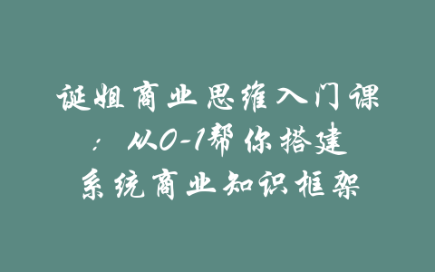 诞姐商业思维入门课：从0-1帮你搭建系统商业知识框架-吾爱学吧